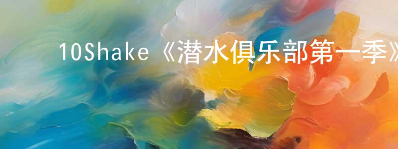 陈羽然的动漫综艺大全,10Shake《潜水俱乐部第一季》迅雷下载/在线观看/百度云-都市/情感-美剧天堂